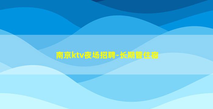 南京ktv夜场招聘-长期管住宿