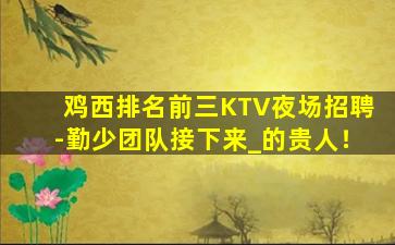 鸡西排名前三KTV夜场招聘-勤少团队接下来_的贵人！